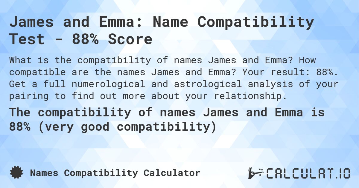 James and Emma: Name Compatibility Test - 88% Score. How compatible are the names James and Emma? Your result: 88%. Get a full numerological and astrological analysis of your pairing to find out more about your relationship.