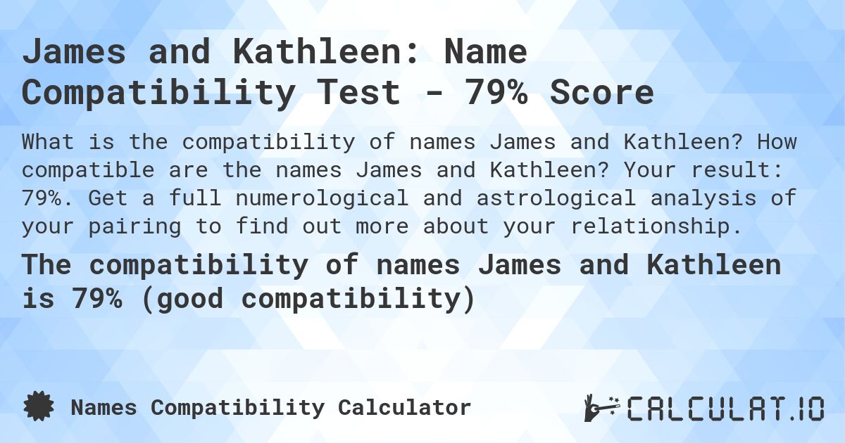 James and Kathleen: Name Compatibility Test - 79% Score. How compatible are the names James and Kathleen? Your result: 79%. Get a full numerological and astrological analysis of your pairing to find out more about your relationship.
