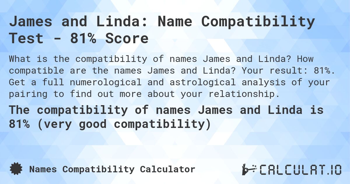 James and Linda: Name Compatibility Test - 81% Score. How compatible are the names James and Linda? Your result: 81%. Get a full numerological and astrological analysis of your pairing to find out more about your relationship.