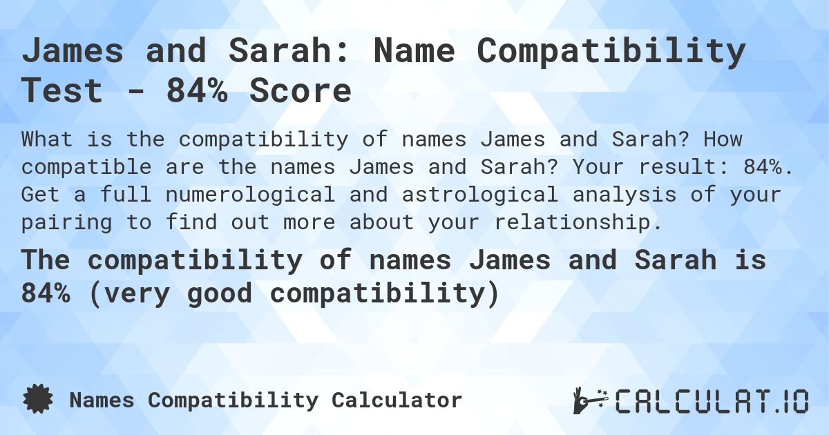 James and Sarah: Name Compatibility Test - 84% Score. How compatible are the names James and Sarah? Your result: 84%. Get a full numerological and astrological analysis of your pairing to find out more about your relationship.