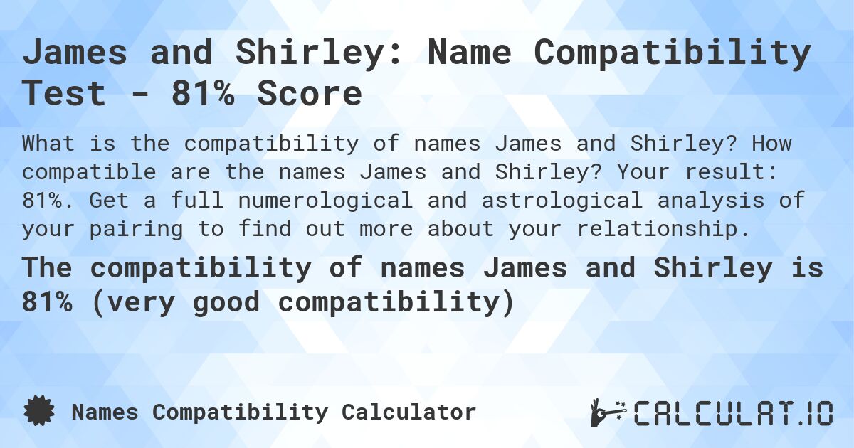 James and Shirley: Name Compatibility Test - 81% Score. How compatible are the names James and Shirley? Your result: 81%. Get a full numerological and astrological analysis of your pairing to find out more about your relationship.