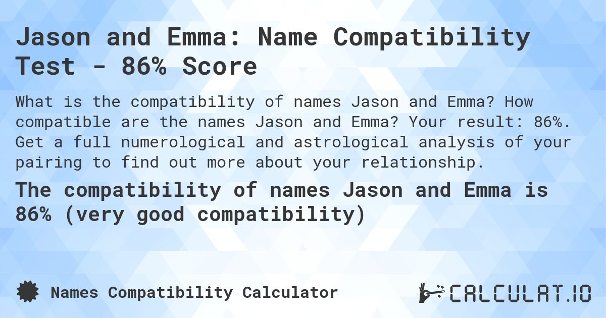 Jason and Emma: Name Compatibility Test - 86% Score. How compatible are the names Jason and Emma? Your result: 86%. Get a full numerological and astrological analysis of your pairing to find out more about your relationship.