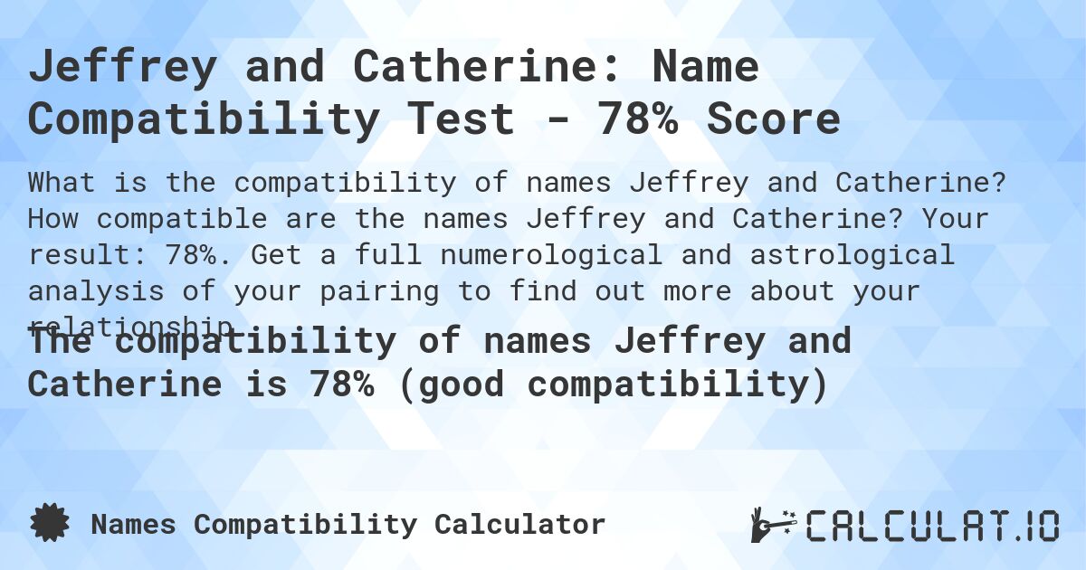 Jeffrey and Catherine: Name Compatibility Test - 78% Score. How compatible are the names Jeffrey and Catherine? Your result: 78%. Get a full numerological and astrological analysis of your pairing to find out more about your relationship.
