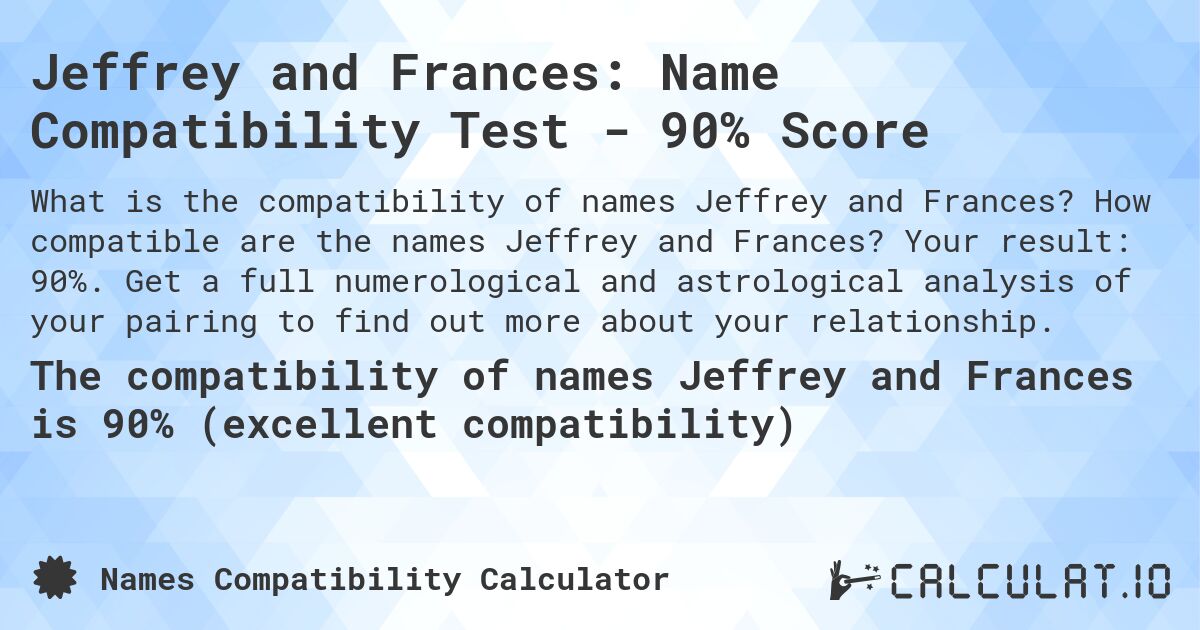 Jeffrey and Frances: Name Compatibility Test - 90% Score. How compatible are the names Jeffrey and Frances? Your result: 90%. Get a full numerological and astrological analysis of your pairing to find out more about your relationship.