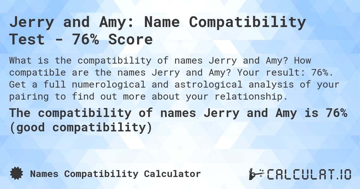 Jerry and Amy: Name Compatibility Test - 76% Score. How compatible are the names Jerry and Amy? Your result: 76%. Get a full numerological and astrological analysis of your pairing to find out more about your relationship.