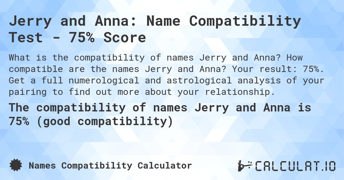 Jerry and Anna: Name Compatibility Test - 75% Score. How compatible are the names Jerry and Anna? Your result: 75%. Get a full numerological and astrological analysis of your pairing to find out more about your relationship.