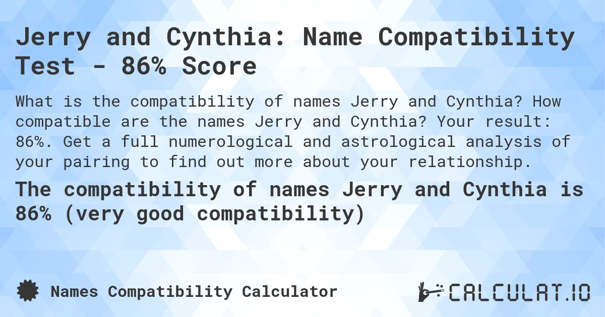 Jerry and Cynthia: Name Compatibility Test - 86% Score. How compatible are the names Jerry and Cynthia? Your result: 86%. Get a full numerological and astrological analysis of your pairing to find out more about your relationship.