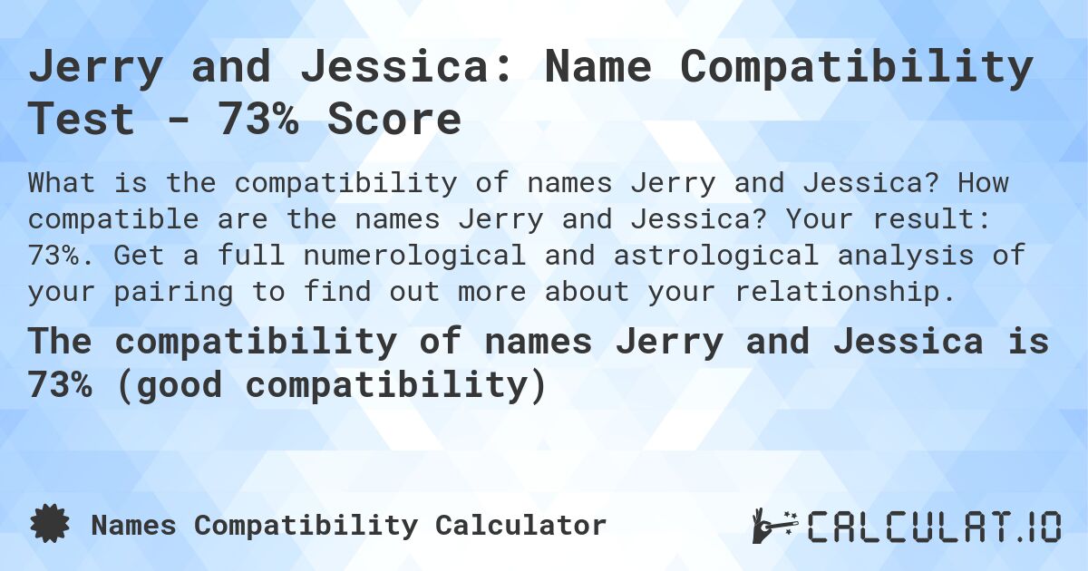 Jerry and Jessica: Name Compatibility Test - 73% Score. How compatible are the names Jerry and Jessica? Your result: 73%. Get a full numerological and astrological analysis of your pairing to find out more about your relationship.