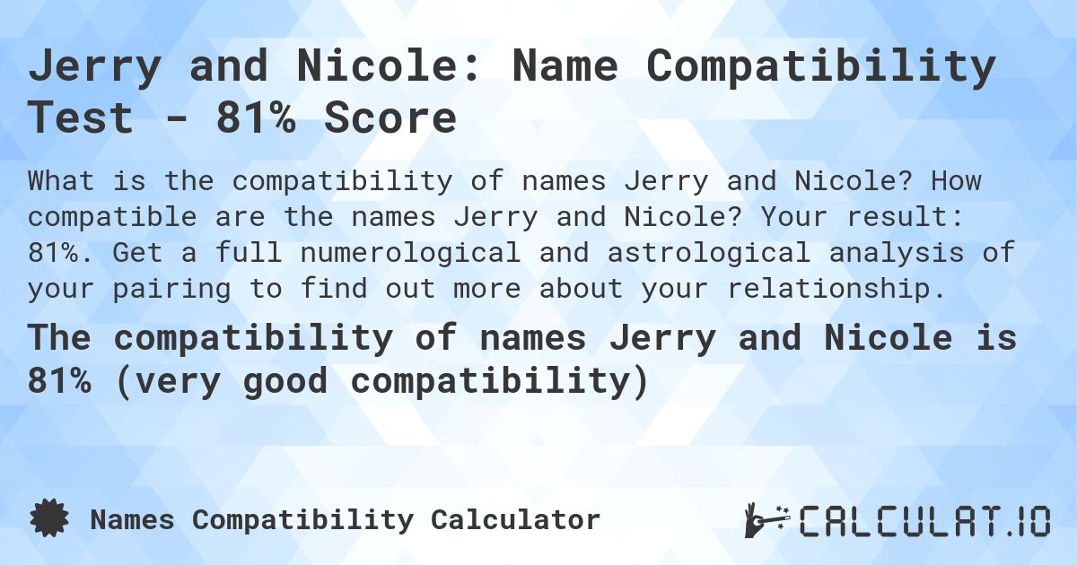 Jerry and Nicole: Name Compatibility Test - 81% Score. How compatible are the names Jerry and Nicole? Your result: 81%. Get a full numerological and astrological analysis of your pairing to find out more about your relationship.