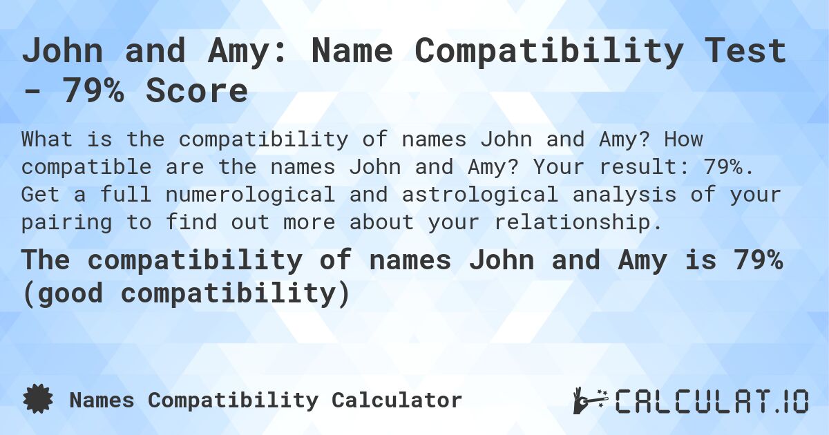John and Amy: Name Compatibility Test - 79% Score. How compatible are the names John and Amy? Your result: 79%. Get a full numerological and astrological analysis of your pairing to find out more about your relationship.