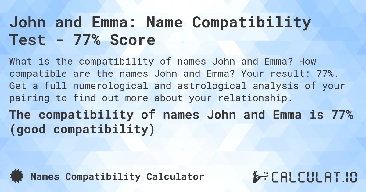 John and Emma: Name Compatibility Test - 77% Score. How compatible are the names John and Emma? Your result: 77%. Get a full numerological and astrological analysis of your pairing to find out more about your relationship.