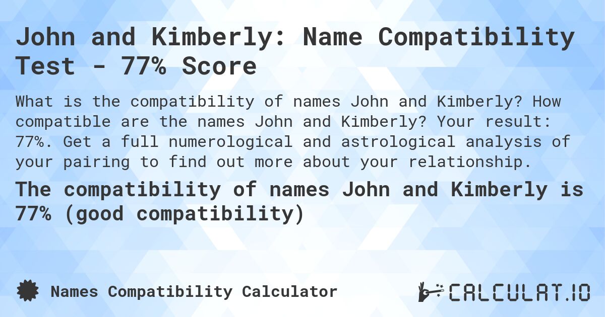 John and Kimberly: Name Compatibility Test - 77% Score. How compatible are the names John and Kimberly? Your result: 77%. Get a full numerological and astrological analysis of your pairing to find out more about your relationship.