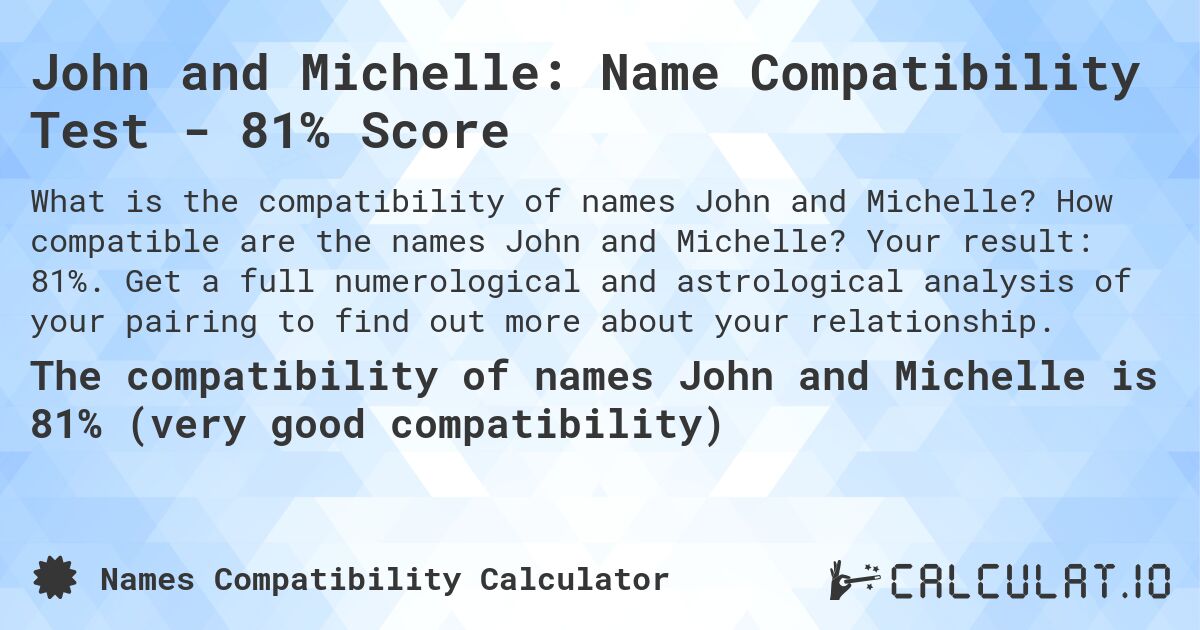 John and Michelle: Name Compatibility Test - 81% Score. How compatible are the names John and Michelle? Your result: 81%. Get a full numerological and astrological analysis of your pairing to find out more about your relationship.