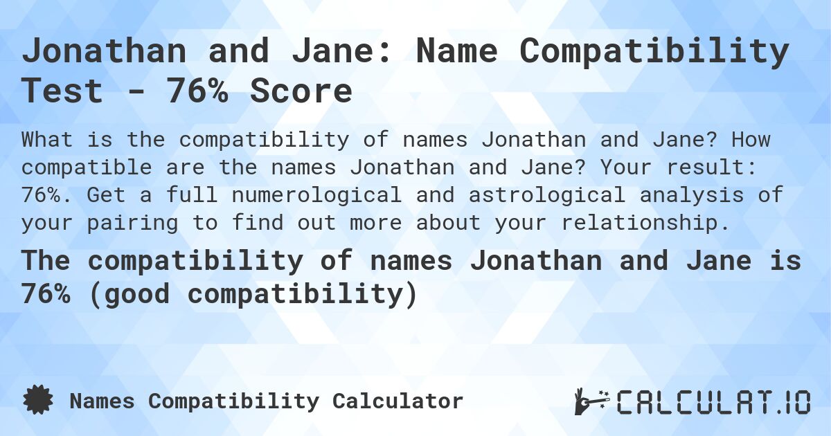 Jonathan and Jane: Name Compatibility Test - 76% Score. How compatible are the names Jonathan and Jane? Your result: 76%. Get a full numerological and astrological analysis of your pairing to find out more about your relationship.