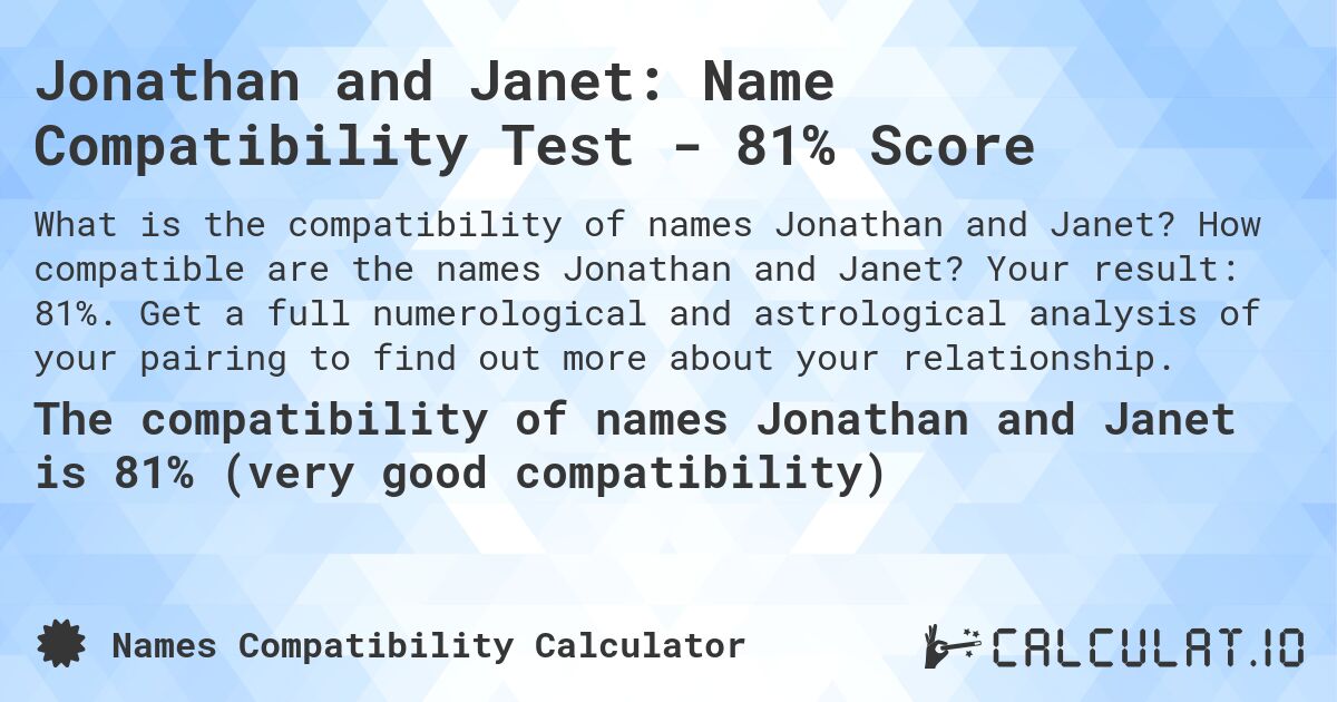 Jonathan and Janet: Name Compatibility Test - 81% Score. How compatible are the names Jonathan and Janet? Your result: 81%. Get a full numerological and astrological analysis of your pairing to find out more about your relationship.