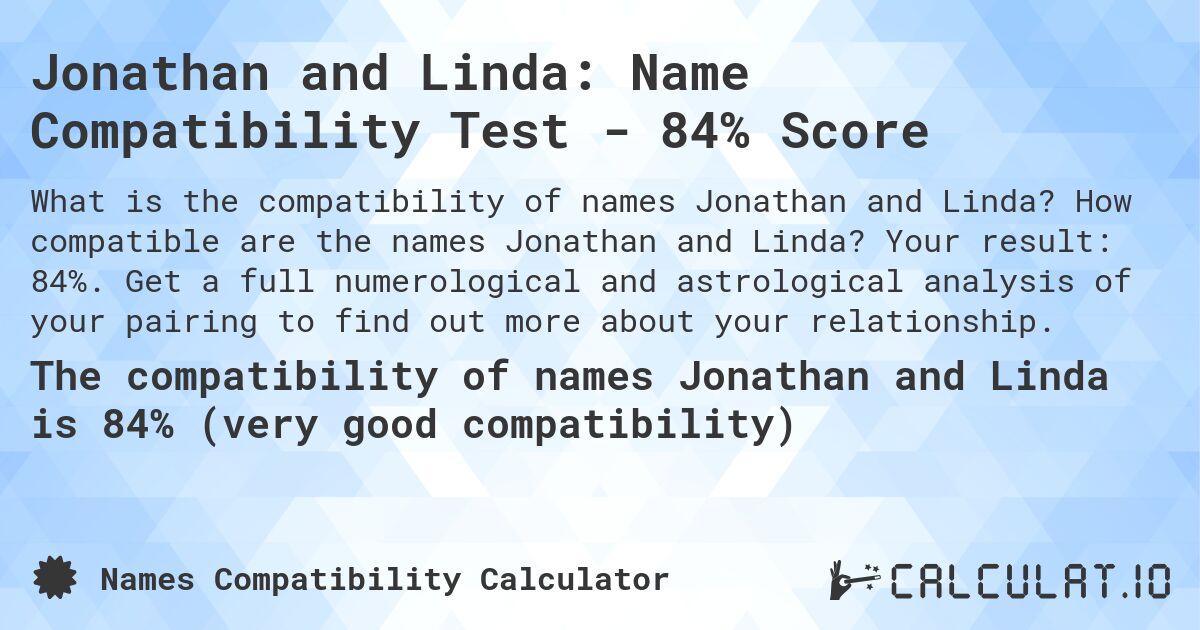 Jonathan and Linda: Name Compatibility Test - 84% Score. How compatible are the names Jonathan and Linda? Your result: 84%. Get a full numerological and astrological analysis of your pairing to find out more about your relationship.