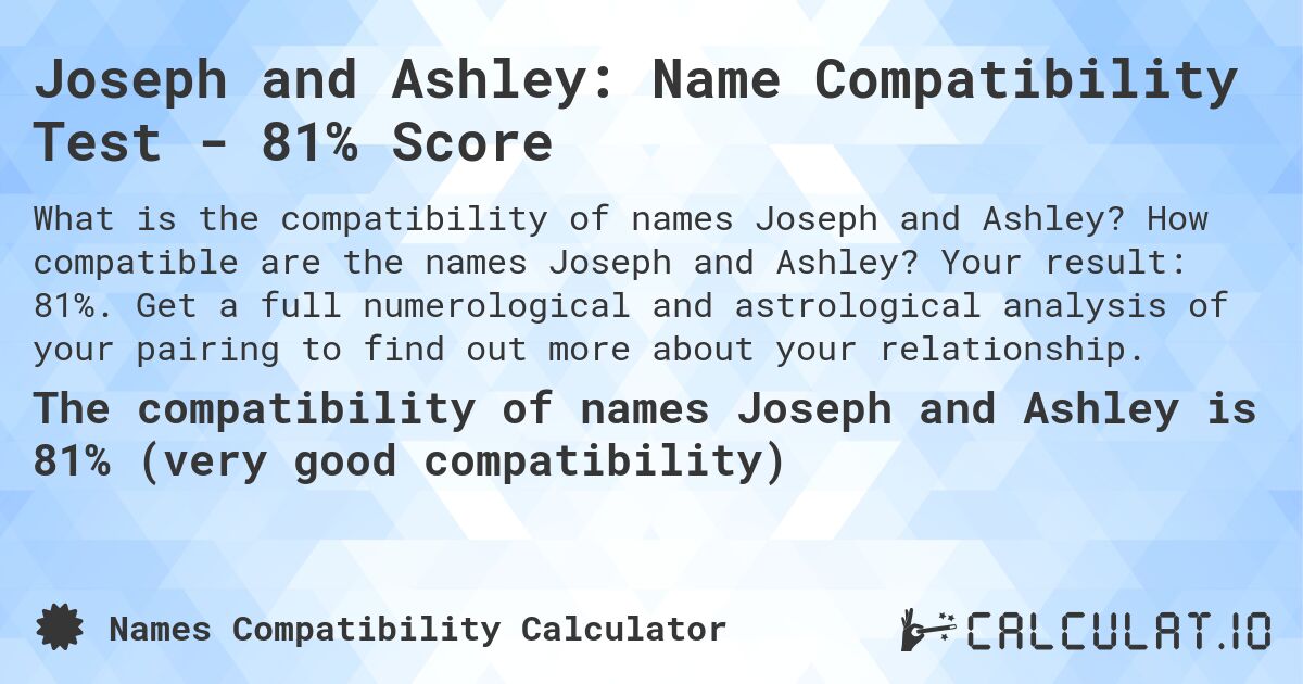 Joseph and Ashley: Name Compatibility Test - 81% Score. How compatible are the names Joseph and Ashley? Your result: 81%. Get a full numerological and astrological analysis of your pairing to find out more about your relationship.