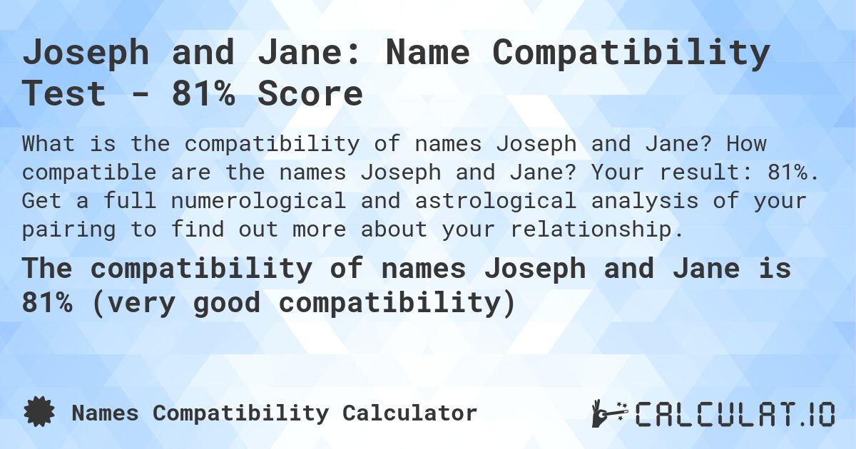 Joseph and Jane: Name Compatibility Test - 81% Score. How compatible are the names Joseph and Jane? Your result: 81%. Get a full numerological and astrological analysis of your pairing to find out more about your relationship.