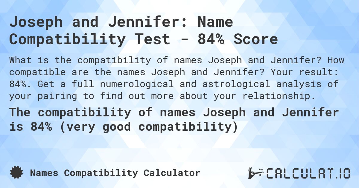Joseph and Jennifer: Name Compatibility Test - 84% Score. How compatible are the names Joseph and Jennifer? Your result: 84%. Get a full numerological and astrological analysis of your pairing to find out more about your relationship.