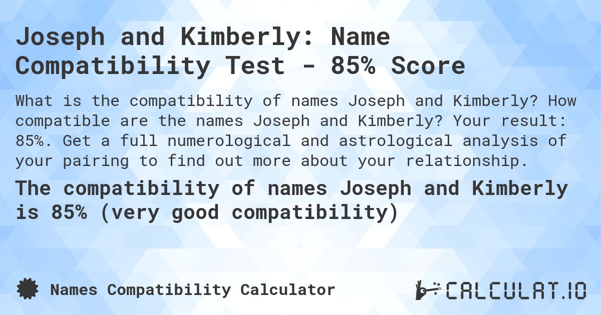 Joseph and Kimberly: Name Compatibility Test - 85% Score. How compatible are the names Joseph and Kimberly? Your result: 85%. Get a full numerological and astrological analysis of your pairing to find out more about your relationship.