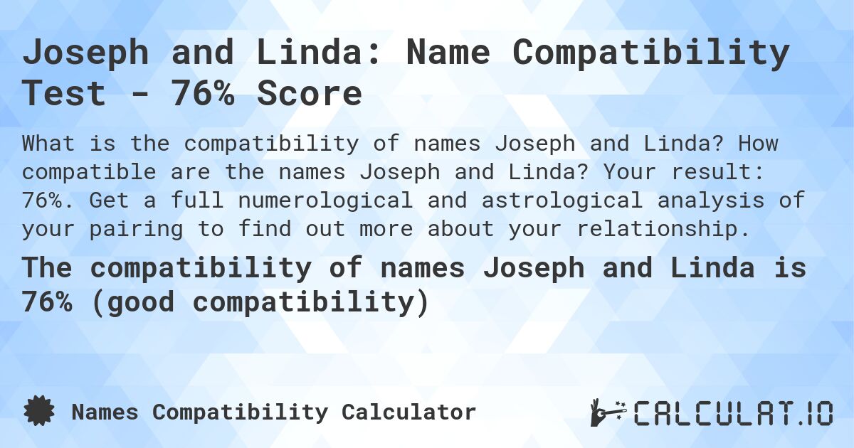 Joseph and Linda: Name Compatibility Test - 76% Score. How compatible are the names Joseph and Linda? Your result: 76%. Get a full numerological and astrological analysis of your pairing to find out more about your relationship.