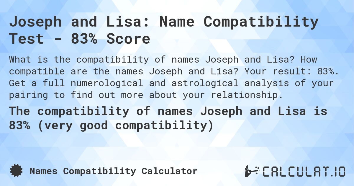 Joseph and Lisa: Name Compatibility Test - 83% Score. How compatible are the names Joseph and Lisa? Your result: 83%. Get a full numerological and astrological analysis of your pairing to find out more about your relationship.