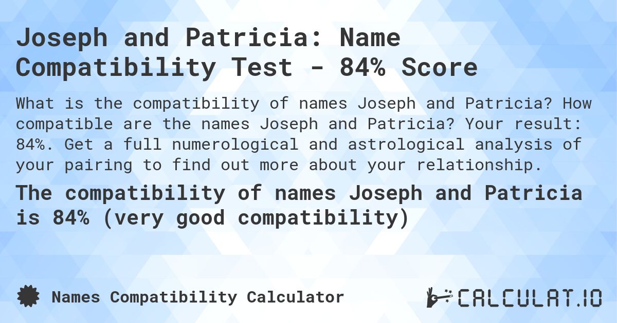 Joseph and Patricia: Name Compatibility Test - 84% Score. How compatible are the names Joseph and Patricia? Your result: 84%. Get a full numerological and astrological analysis of your pairing to find out more about your relationship.