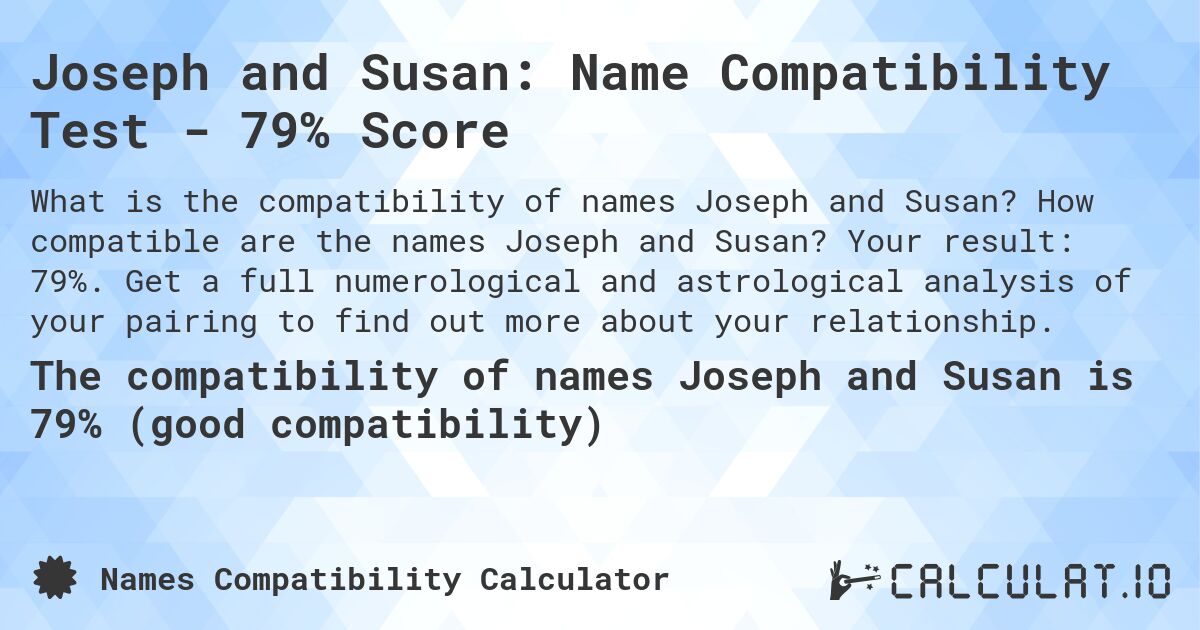 Joseph and Susan: Name Compatibility Test - 79% Score. How compatible are the names Joseph and Susan? Your result: 79%. Get a full numerological and astrological analysis of your pairing to find out more about your relationship.