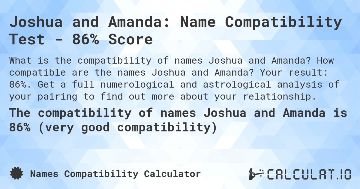 Joshua and Amanda: Name Compatibility Test - 86% Score. How compatible are the names Joshua and Amanda? Your result: 86%. Get a full numerological and astrological analysis of your pairing to find out more about your relationship.
