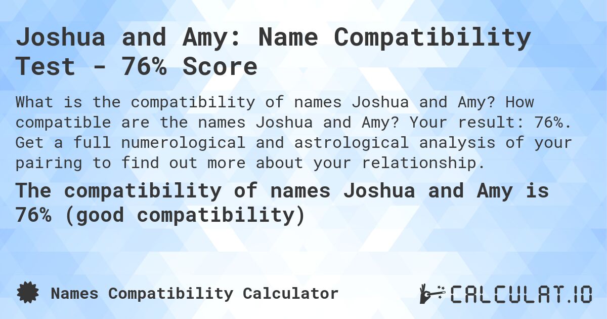 Joshua and Amy: Name Compatibility Test - 76% Score. How compatible are the names Joshua and Amy? Your result: 76%. Get a full numerological and astrological analysis of your pairing to find out more about your relationship.