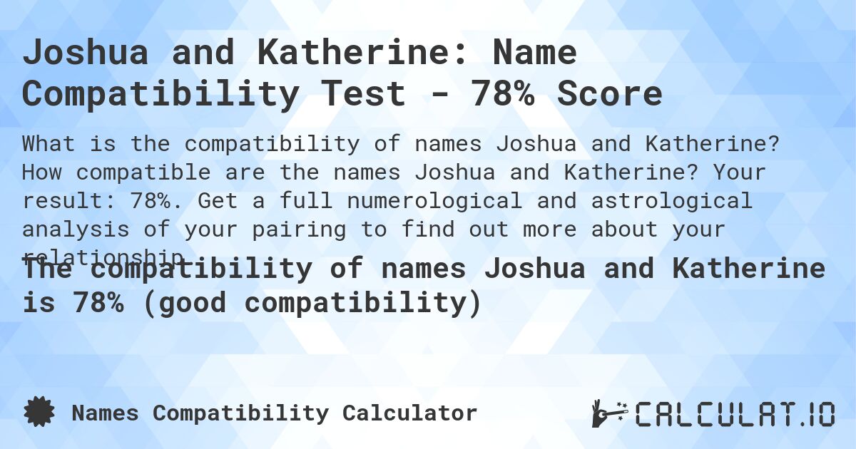 Joshua and Katherine: Name Compatibility Test - 78% Score. How compatible are the names Joshua and Katherine? Your result: 78%. Get a full numerological and astrological analysis of your pairing to find out more about your relationship.
