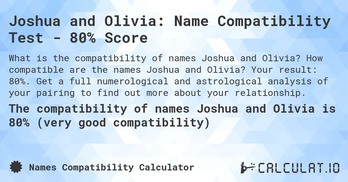 Joshua and Olivia: Name Compatibility Test - 80% Score. How compatible are the names Joshua and Olivia? Your result: 80%. Get a full numerological and astrological analysis of your pairing to find out more about your relationship.