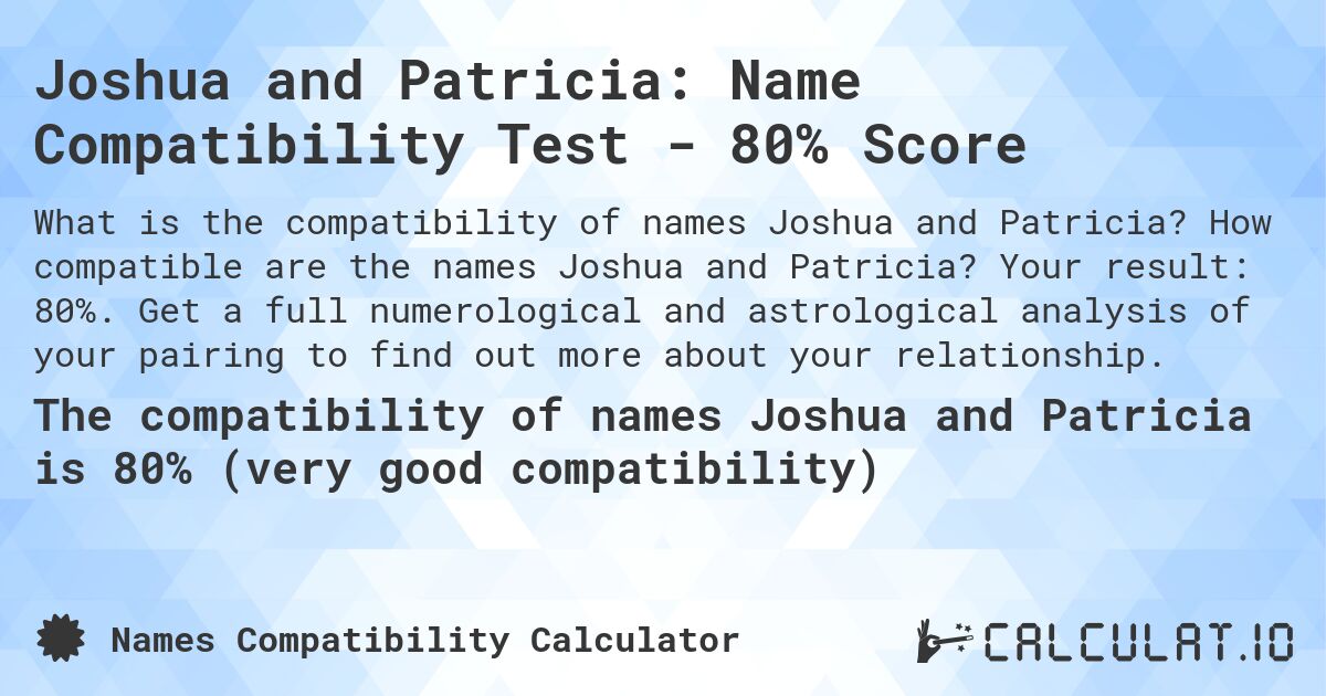 Joshua and Patricia: Name Compatibility Test - 80% Score. How compatible are the names Joshua and Patricia? Your result: 80%. Get a full numerological and astrological analysis of your pairing to find out more about your relationship.