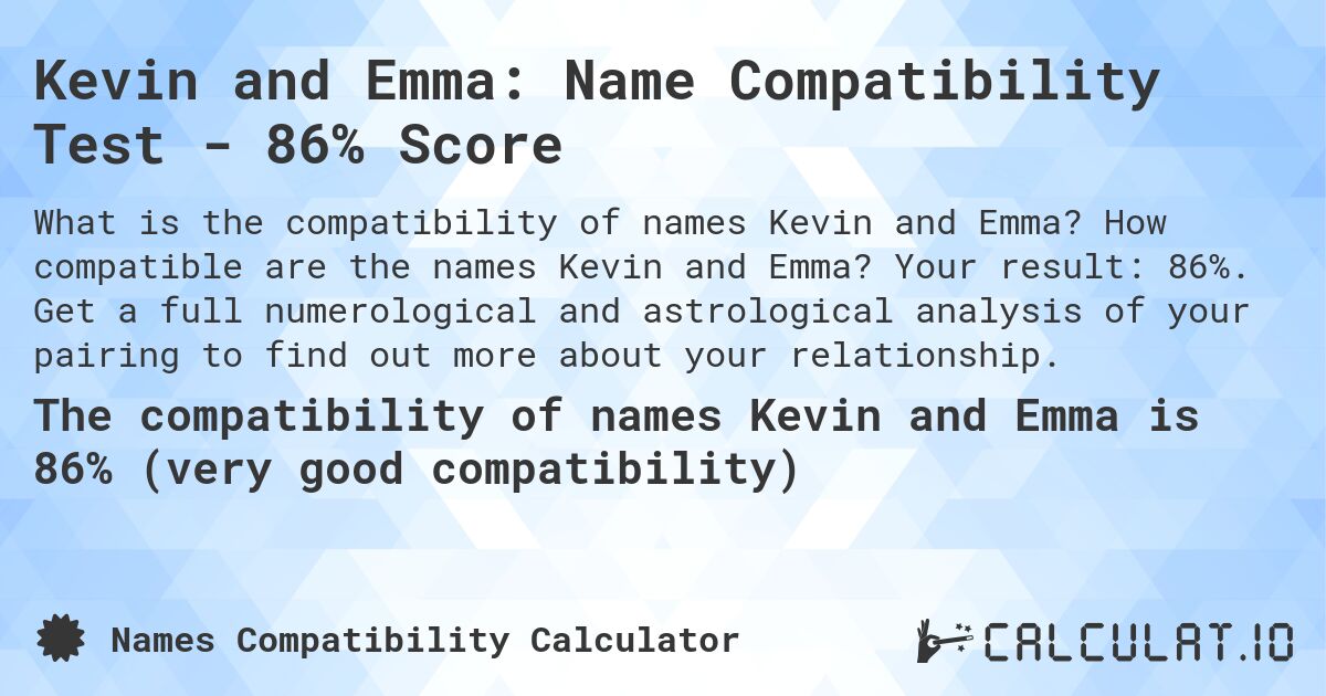 Kevin and Emma: Name Compatibility Test - 86% Score. How compatible are the names Kevin and Emma? Your result: 86%. Get a full numerological and astrological analysis of your pairing to find out more about your relationship.