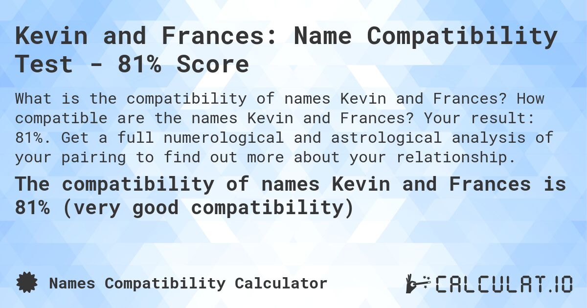 Kevin and Frances: Name Compatibility Test - 81% Score. How compatible are the names Kevin and Frances? Your result: 81%. Get a full numerological and astrological analysis of your pairing to find out more about your relationship.