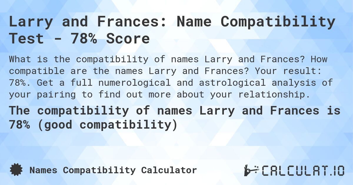 Larry and Frances: Name Compatibility Test - 78% Score. How compatible are the names Larry and Frances? Your result: 78%. Get a full numerological and astrological analysis of your pairing to find out more about your relationship.