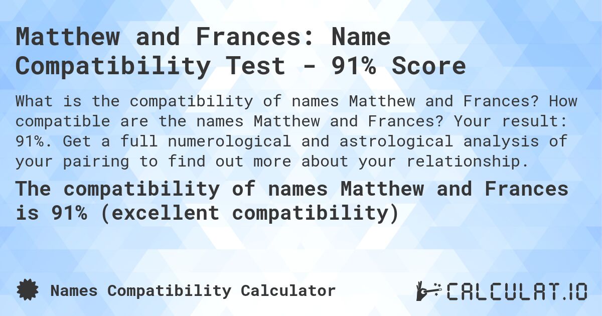 Matthew and Frances: Name Compatibility Test - 91% Score. How compatible are the names Matthew and Frances? Your result: 91%. Get a full numerological and astrological analysis of your pairing to find out more about your relationship.