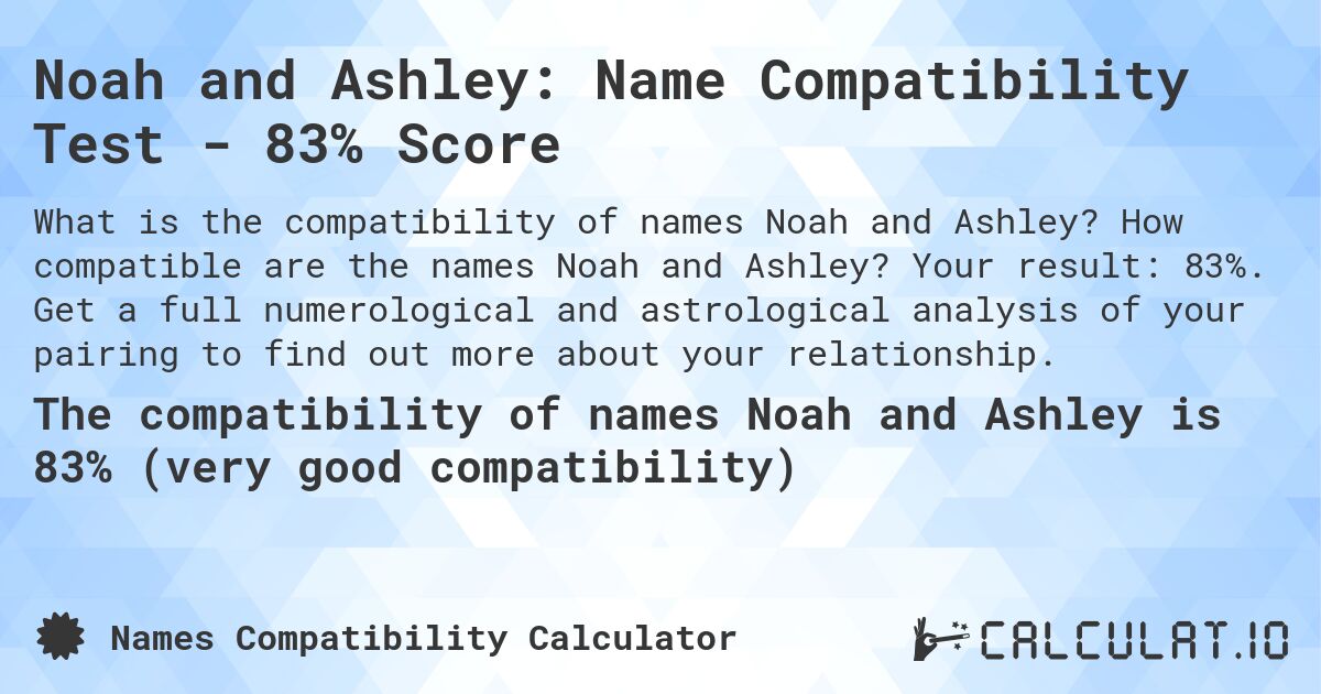 Noah and Ashley: Name Compatibility Test - 83% Score. How compatible are the names Noah and Ashley? Your result: 83%. Get a full numerological and astrological analysis of your pairing to find out more about your relationship.