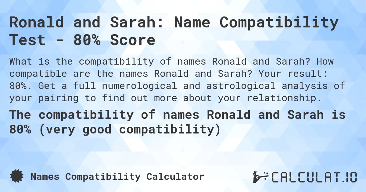 Ronald and Sarah: Name Compatibility Test - 80% Score. How compatible are the names Ronald and Sarah? Your result: 80%. Get a full numerological and astrological analysis of your pairing to find out more about your relationship.