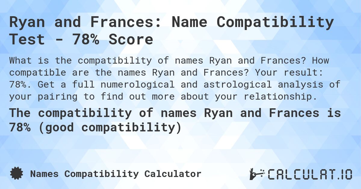 Ryan and Frances: Name Compatibility Test - 78% Score. How compatible are the names Ryan and Frances? Your result: 78%. Get a full numerological and astrological analysis of your pairing to find out more about your relationship.