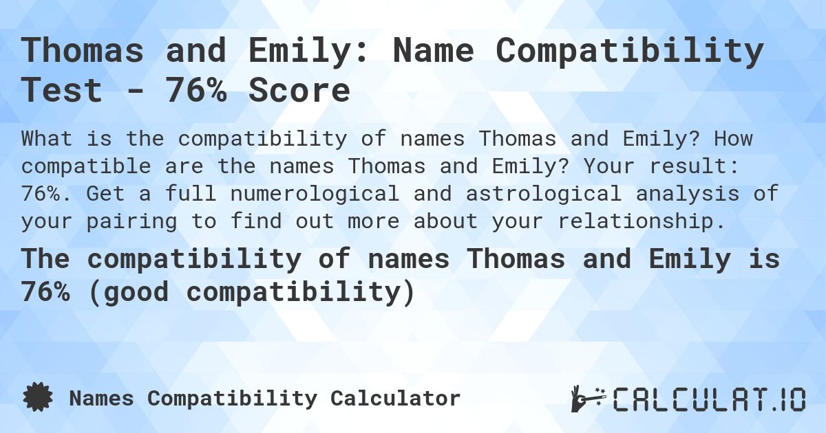 Thomas and Emily: Name Compatibility Test - 76% Score. How compatible are the names Thomas and Emily? Your result: 76%. Get a full numerological and astrological analysis of your pairing to find out more about your relationship.