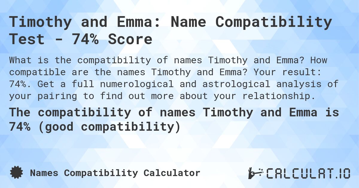 Timothy and Emma: Name Compatibility Test - 74% Score. How compatible are the names Timothy and Emma? Your result: 74%. Get a full numerological and astrological analysis of your pairing to find out more about your relationship.