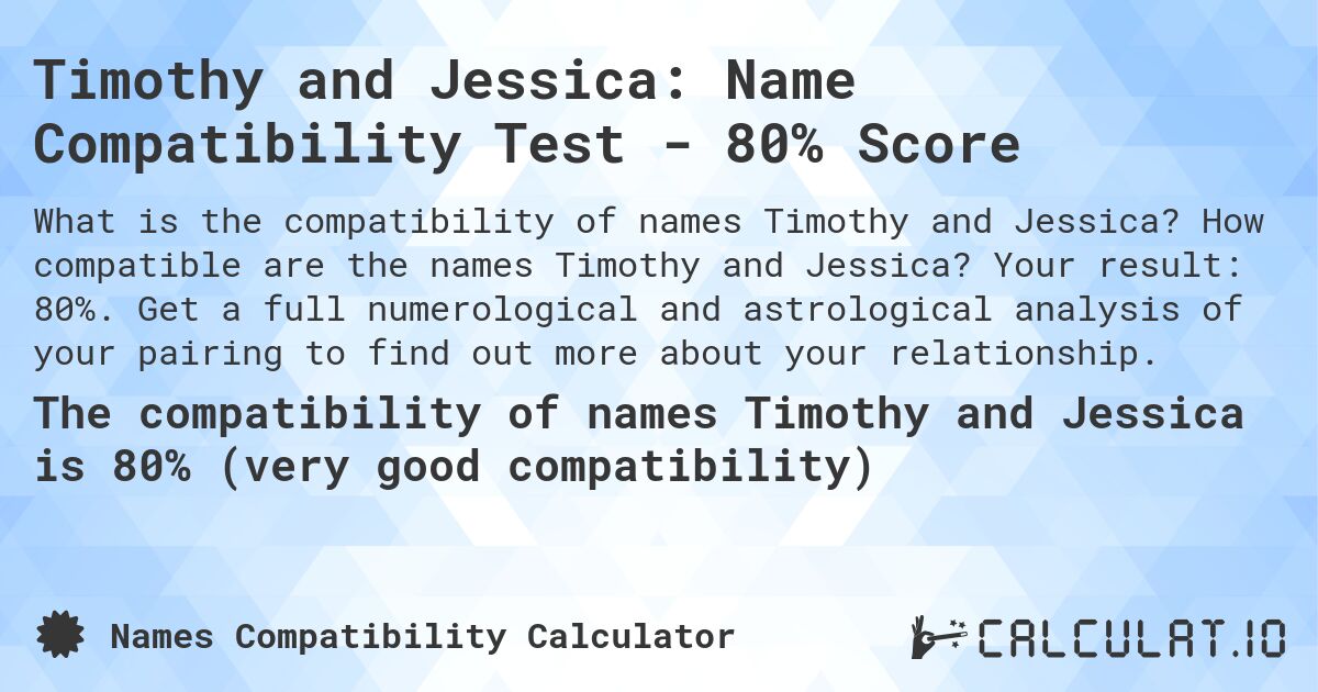 Timothy and Jessica: Name Compatibility Test - 80% Score. How compatible are the names Timothy and Jessica? Your result: 80%. Get a full numerological and astrological analysis of your pairing to find out more about your relationship.