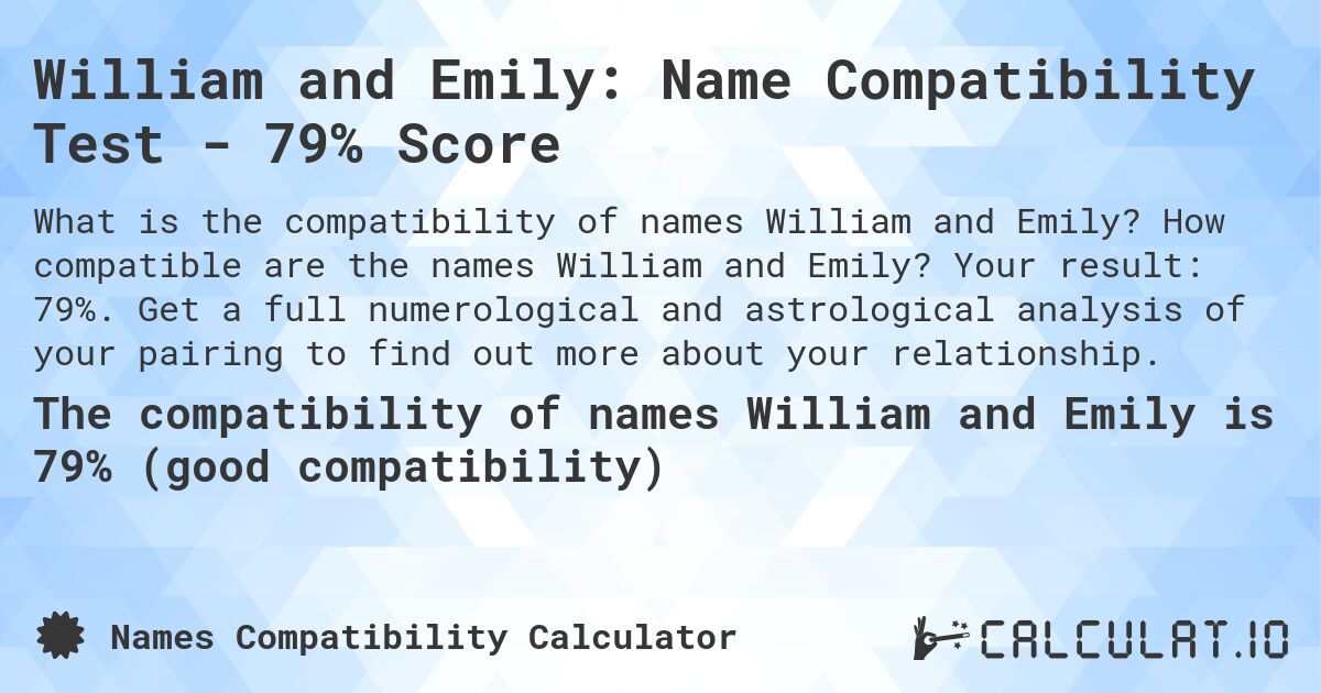 William and Emily: Name Compatibility Test - 79% Score. How compatible are the names William and Emily? Your result: 79%. Get a full numerological and astrological analysis of your pairing to find out more about your relationship.