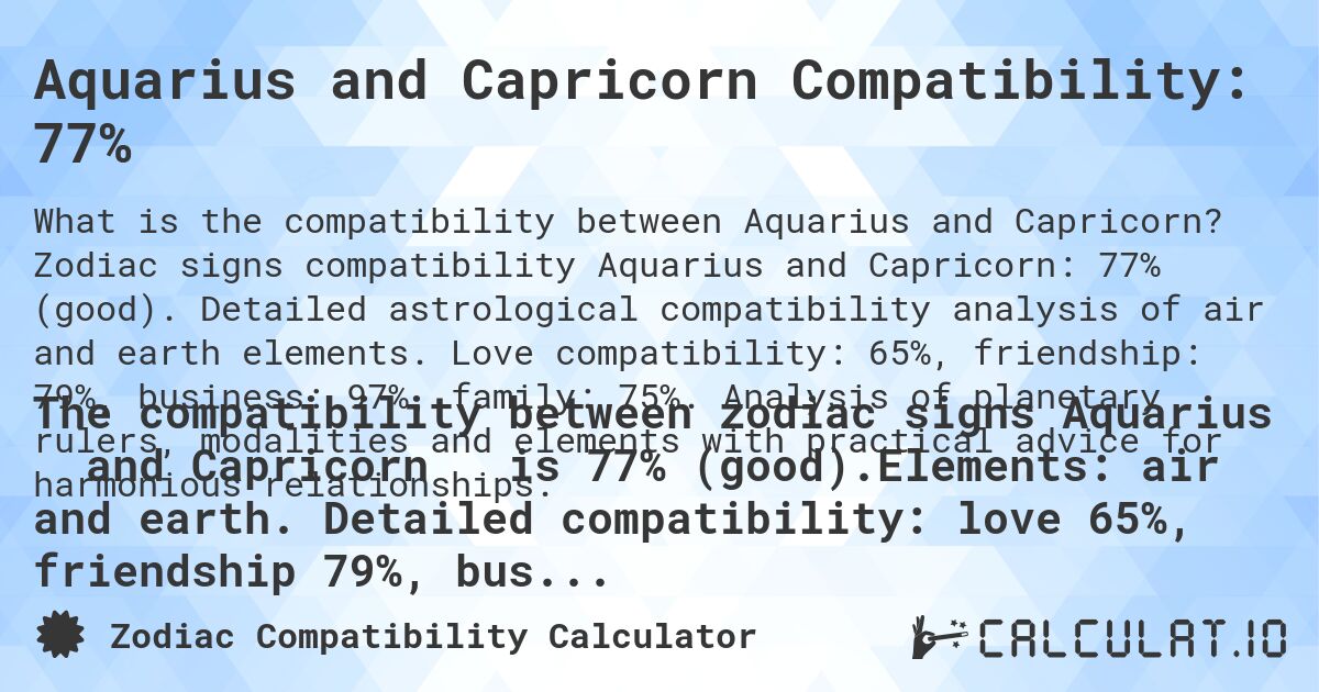 Aquarius and Capricorn Compatibility: 77%. Zodiac signs compatibility Aquarius and Capricorn: 77% (good). Detailed astrological compatibility analysis of air and earth elements. Love compatibility: 65%, friendship: 79%, business: 97%, family: 75%. Analysis of planetary rulers, modalities and elements with practical advice for harmonious relationships.
