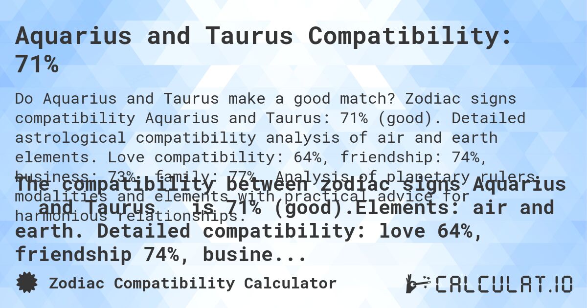 Aquarius and Taurus Compatibility: 71%. Zodiac signs compatibility Aquarius and Taurus: 71% (good). Detailed astrological compatibility analysis of air and earth elements. Love compatibility: 64%, friendship: 74%, business: 73%, family: 77%. Analysis of planetary rulers, modalities and elements with practical advice for harmonious relationships.