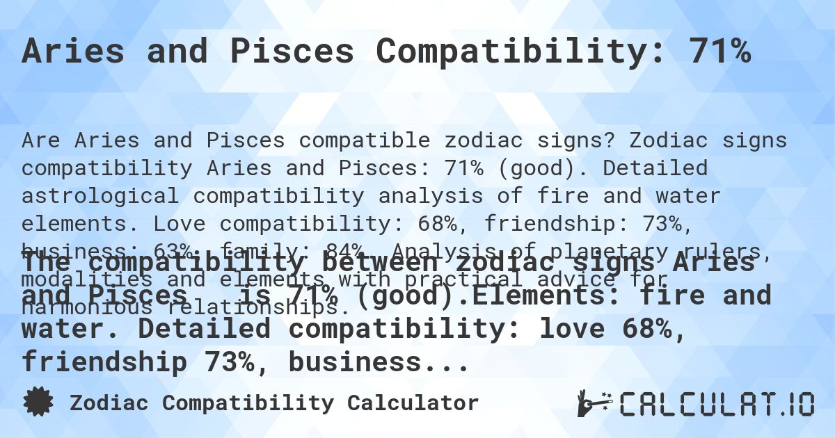 Aries and Pisces Compatibility: 71%. Zodiac signs compatibility Aries and Pisces: 71% (good). Detailed astrological compatibility analysis of fire and water elements. Love compatibility: 68%, friendship: 73%, business: 63%, family: 84%. Analysis of planetary rulers, modalities and elements with practical advice for harmonious relationships.