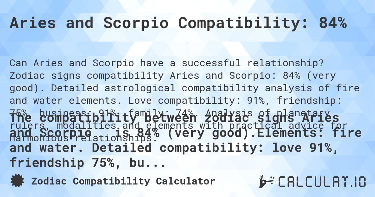 Aries and Scorpio Compatibility: 84%. Zodiac signs compatibility Aries and Scorpio: 84% (very good). Detailed astrological compatibility analysis of fire and water elements. Love compatibility: 91%, friendship: 75%, business: 91%, family: 74%. Analysis of planetary rulers, modalities and elements with practical advice for harmonious relationships.