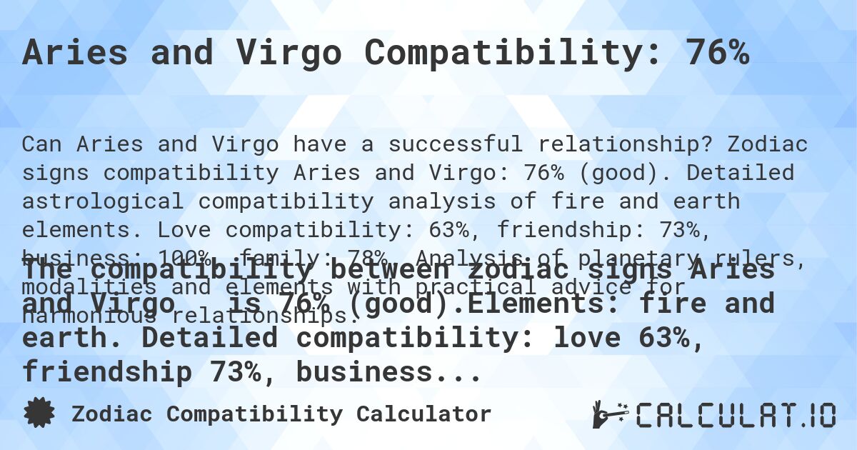 Aries and Virgo Compatibility: 76%. Zodiac signs compatibility Aries and Virgo: 76% (good). Detailed astrological compatibility analysis of fire and earth elements. Love compatibility: 63%, friendship: 73%, business: 100%, family: 78%. Analysis of planetary rulers, modalities and elements with practical advice for harmonious relationships.