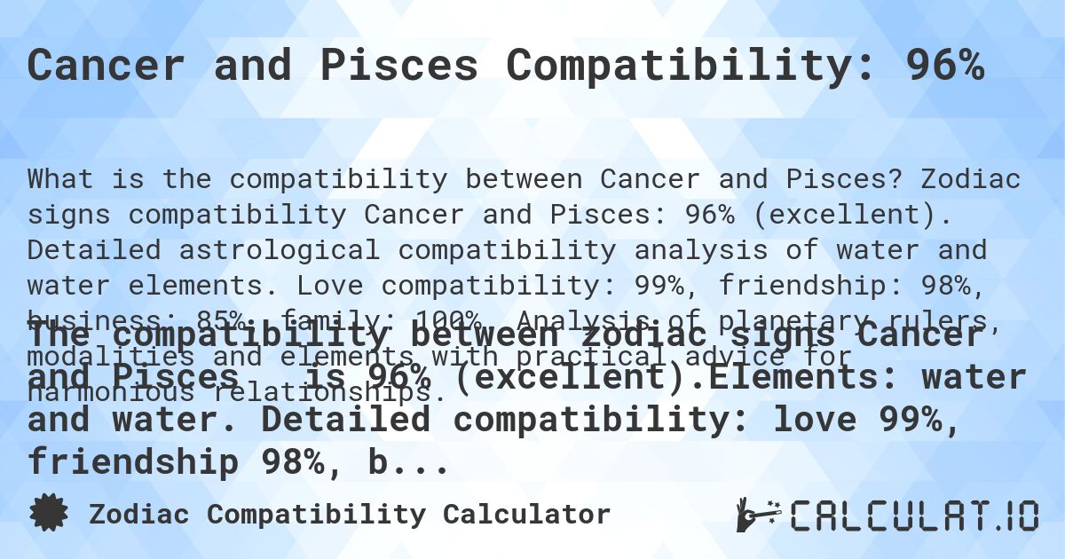 Cancer and Pisces Compatibility: 96%. Zodiac signs compatibility Cancer and Pisces: 96% (excellent). Detailed astrological compatibility analysis of water and water elements. Love compatibility: 99%, friendship: 98%, business: 85%, family: 100%. Analysis of planetary rulers, modalities and elements with practical advice for harmonious relationships.